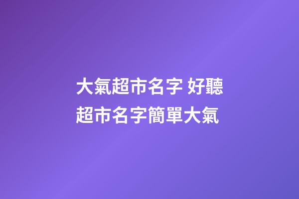 大氣超市名字 好聽超市名字簡單大氣